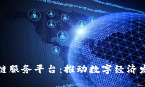 湖南省区块链服务平台:推动数字经济发展的新引擎
