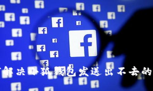 如何解决小狐钱包发送出不去的问题